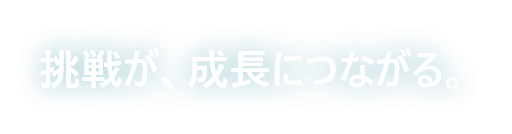 挑戦が、成長につながる。