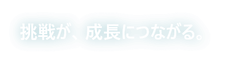 挑戦が、成長につながる。